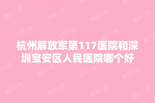 杭州解放军第117医院和深圳宝安区人民医院哪个好