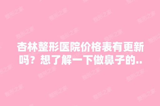 杏林整形医院价格表有更新吗？想了解一下做鼻子的...