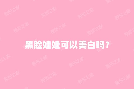 黑脸娃娃可以美白吗？