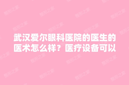 武汉爱尔眼科医院的医生的医术怎么样？医疗设备可以不？收费价格贵...