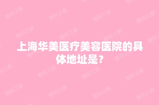 上海华美医疗美容医院的具体地址是？