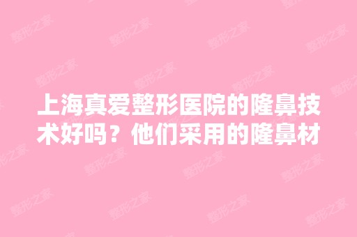 上海真爱整形医院的隆鼻技术好吗？他们采用的隆鼻材料和隆鼻方法是...