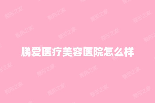 鹏爱医疗美容医院怎么样