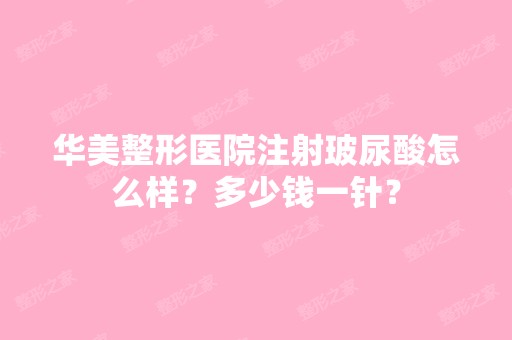 华美整形医院注射玻尿酸怎么样？多少钱一针？