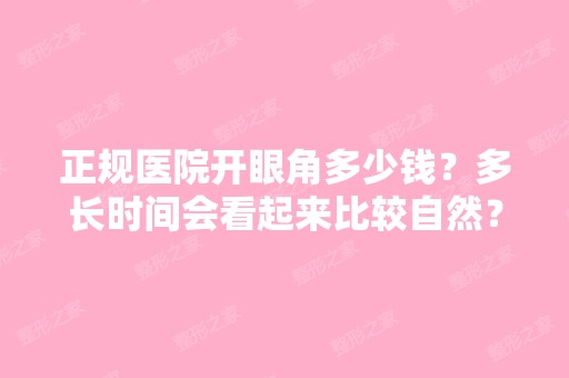 正规医院开眼角多少钱？多长时间会看起来比较自然？