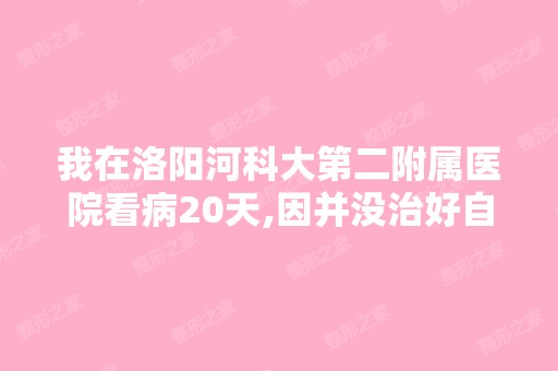 我在洛阳河科大第二附属医院看病20天,因并没治好自...