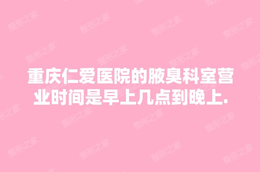 重庆仁爱医院的腋臭科室营业时间是早上几点到晚上...