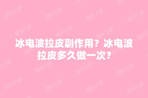 冰电波拉皮副作用？冰电波拉皮多久做一次？