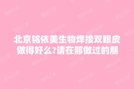 北京铭依美生物焊接双眼皮做得好么?请在那做过的朋...