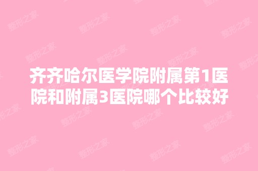 齐齐哈尔医学院附属第1医院和附属3医院哪个比较好