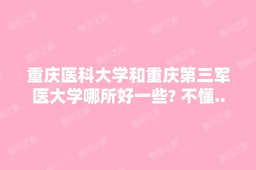 重庆医科大学和重庆第三军医大学哪所好一些? 不懂...