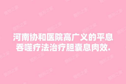 河南协和医院高广义的平息吞噬疗法治疗胆囊息肉效...