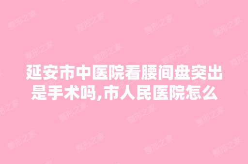 延安市中医院看腰间盘突出是手术吗,市人民医院怎么...