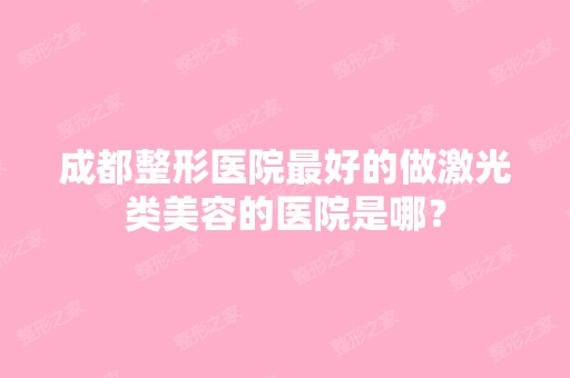 成都整形医院比较好的做激光类美容的医院是哪？