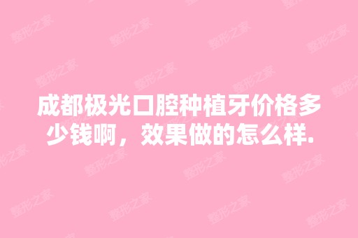 成都极光口腔种植牙价格多少钱啊，效果做的怎么样...