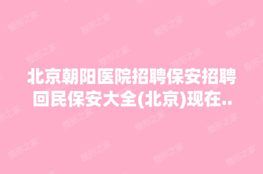 北京朝阳医院招聘保安招聘回民保安大全(北京)现在...