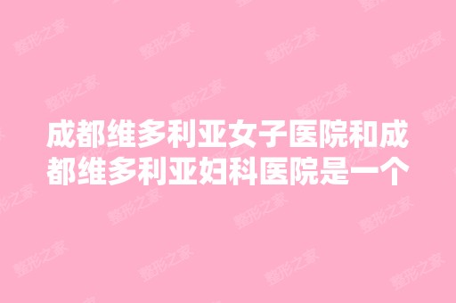 成都维多利亚女子医院和成都维多利亚妇科医院是一个