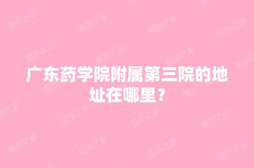 广东药学院附属第三院的地址在哪里？