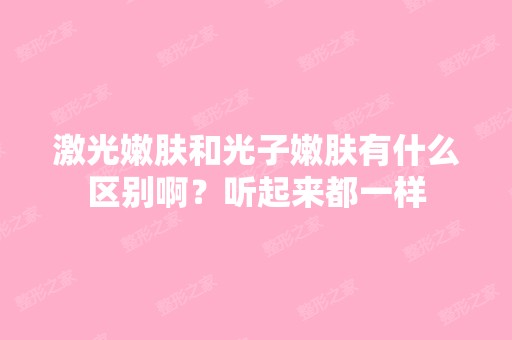 激光嫩肤和光子嫩肤有什么区别啊？听起来都一样