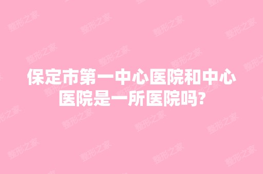 保定市第一中心医院和中心医院是一所医院吗?