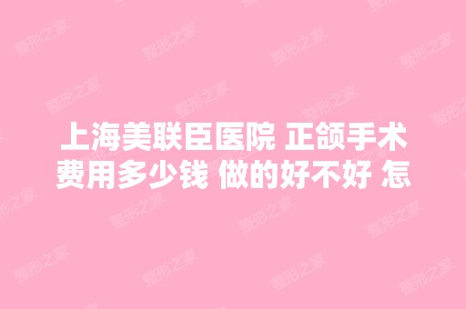 上海美联臣医院 正颌手术费用多少钱 做的好不好 怎...