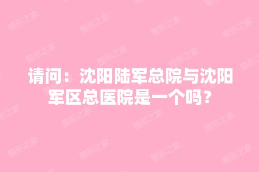 请问：沈阳陆军总院与沈阳军区总医院是一个吗？