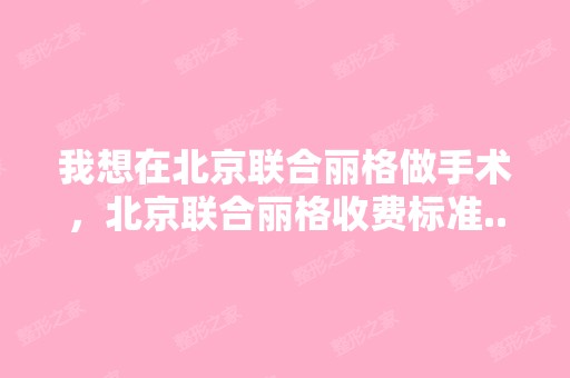 我想在北京联合丽格做手术，北京联合丽格收费标准...