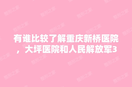 有谁比较了解重庆新桥医院，大坪医院和人民解放军3...