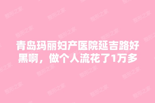 青岛玛丽妇产医院延吉路好黑啊，做个人流花了1万多...