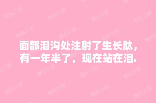 面部泪沟处注射了生长肽，有一年半了，现在站在泪...