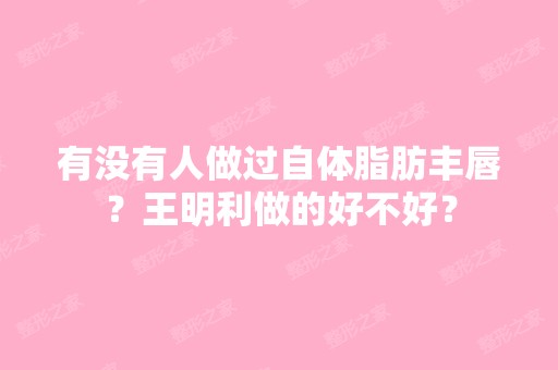 有没有人做过自体脂肪丰唇？王明利做的好不好？