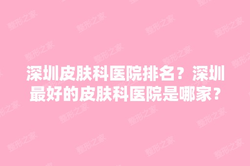 深圳皮肤科医院排名？深圳比较好的皮肤科医院是哪家？