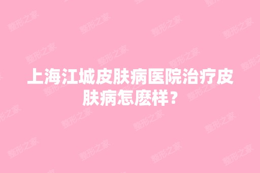 上海江城皮肤病医院治疗皮肤病怎麽样？