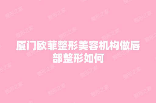 厦门欧菲整形美容机构做唇部整形如何