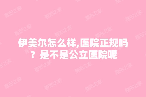 伊美尔怎么样,医院正规吗？是不是公立医院呢