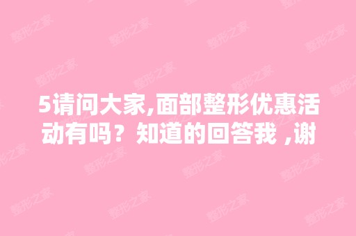 5请问大家,面部整形优惠活动有吗？知道的回答我 ,谢谢-搜狗问问