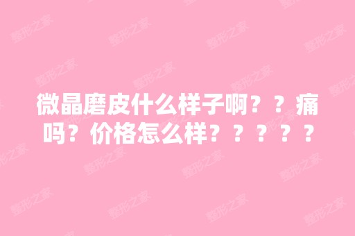 微晶磨皮什么样子啊？？痛吗？价格怎么样？？？？？？