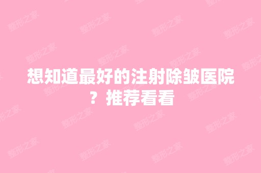 想知道比较好的注射除皱医院？推荐看看