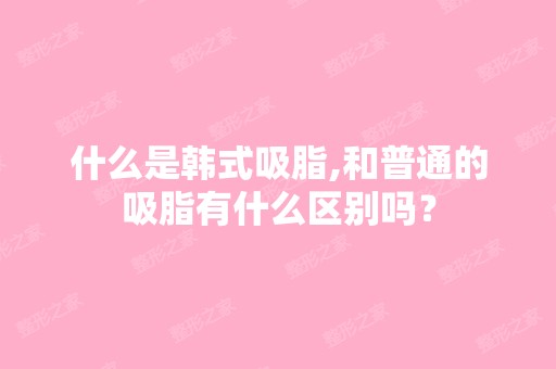 什么是韩式吸脂,和普通的吸脂有什么区别吗？