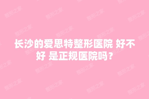 长沙的爱思特整形医院 好不好 是正规医院吗？