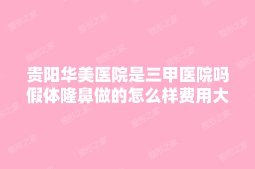 贵阳华美医院是三甲医院吗假体隆鼻做的怎么样费用大概多少钱