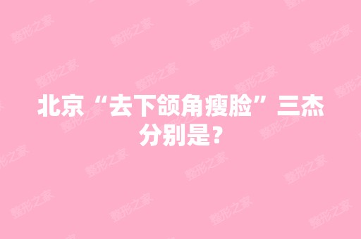 北京“去下颌角瘦脸”三杰分别是？