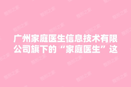 广州家庭医生信息技术有限公司旗下的“家庭医生”这个品牌怎么样？...