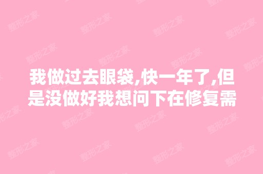 我做过去眼袋,快一年了,但是没做好我想问下在修复需要多少钱？