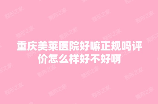 重庆美莱医院好嘛正规吗评价怎么样好不好啊