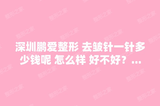 深圳鹏爱整形 去皱针一针多少钱呢 怎么样 好不好？...