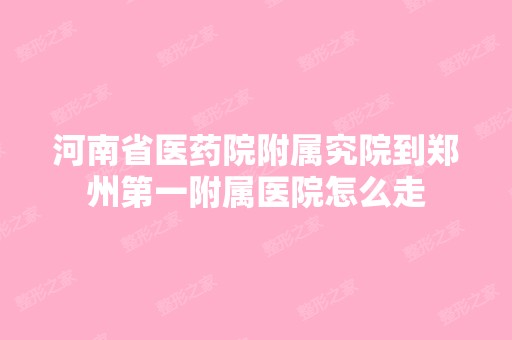 河南省医药院附属究院到郑州第一附属医院怎么走