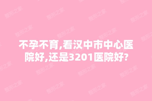 不孕不育,看汉中市中心医院好,还是3201医院好?