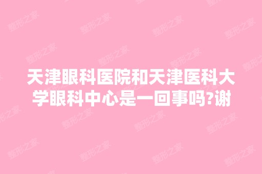 天津眼科医院和天津医科大学眼科中心是一回事吗?谢谢