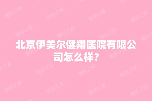 北京伊美尔健翔医院有限公司怎么样？